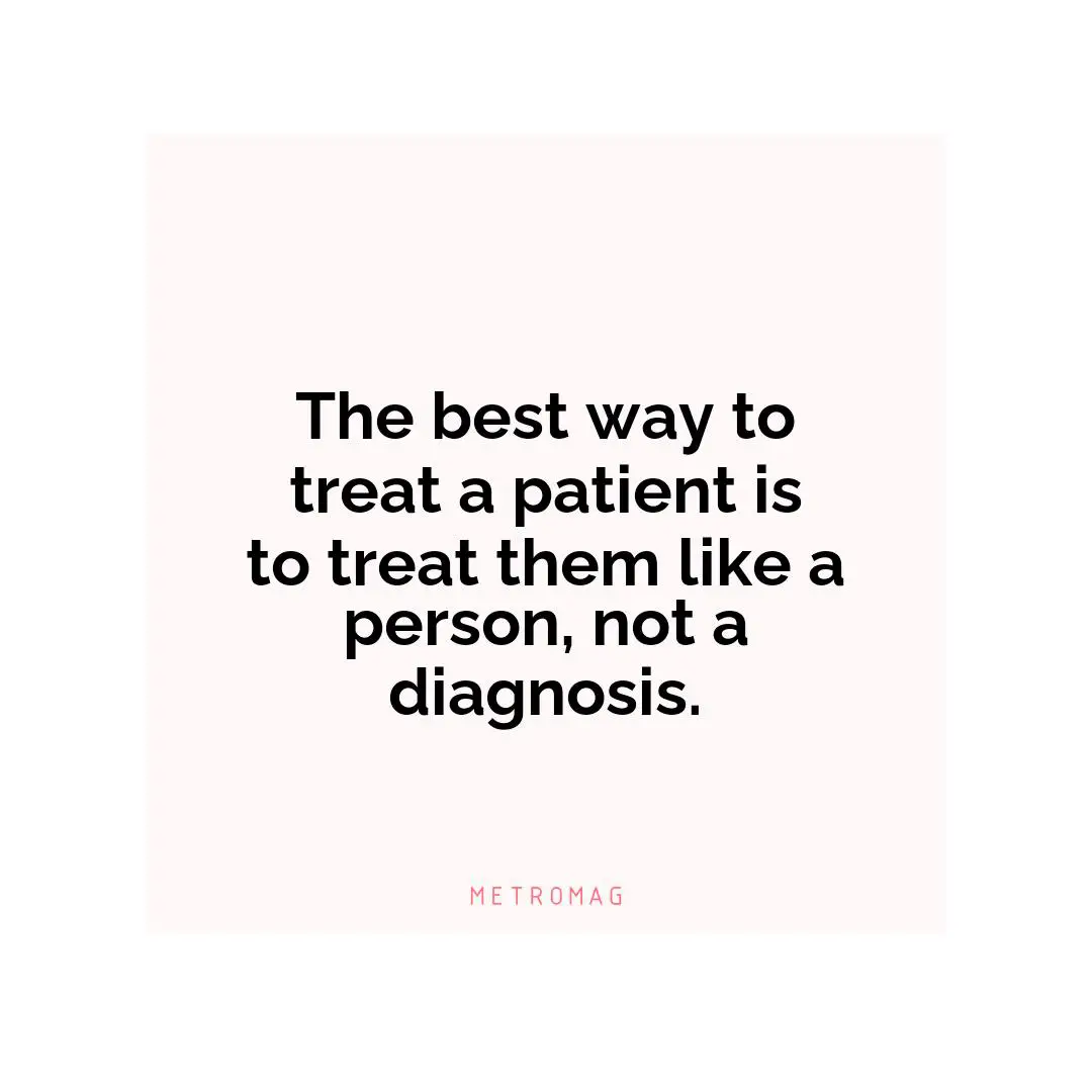 The best way to treat a patient is to treat them like a person, not a diagnosis.