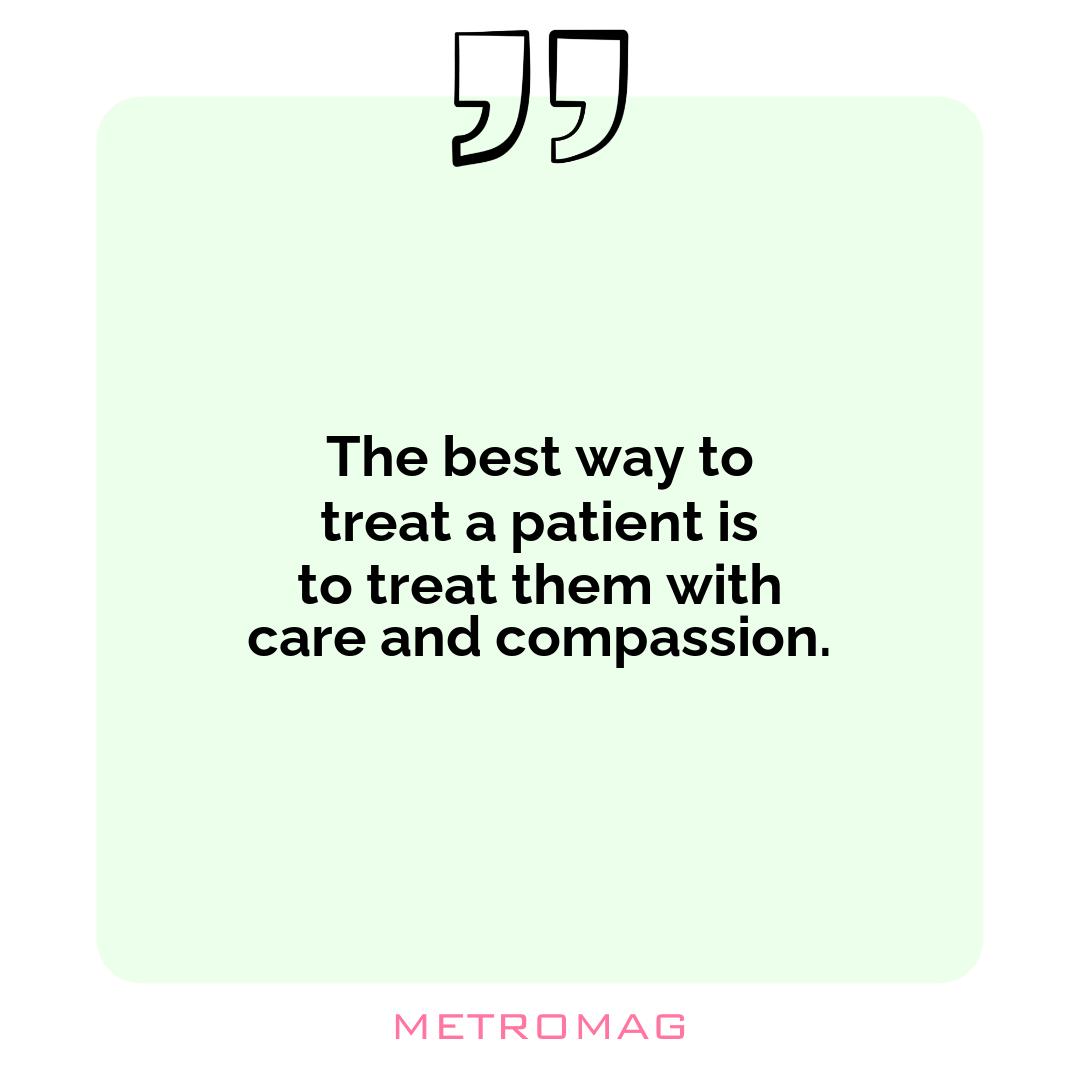 The best way to treat a patient is to treat them with care and compassion.