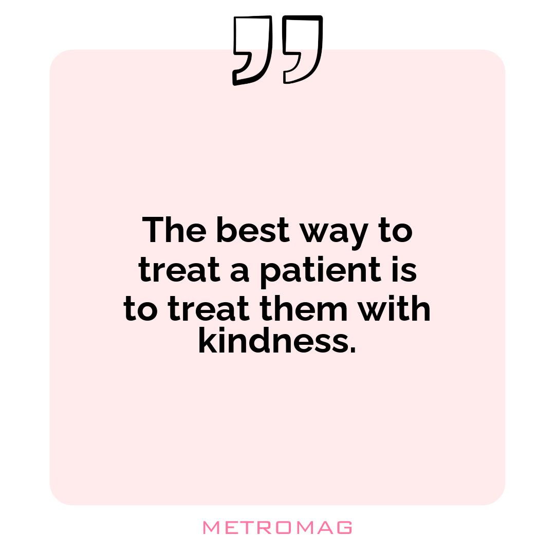 The best way to treat a patient is to treat them with kindness.