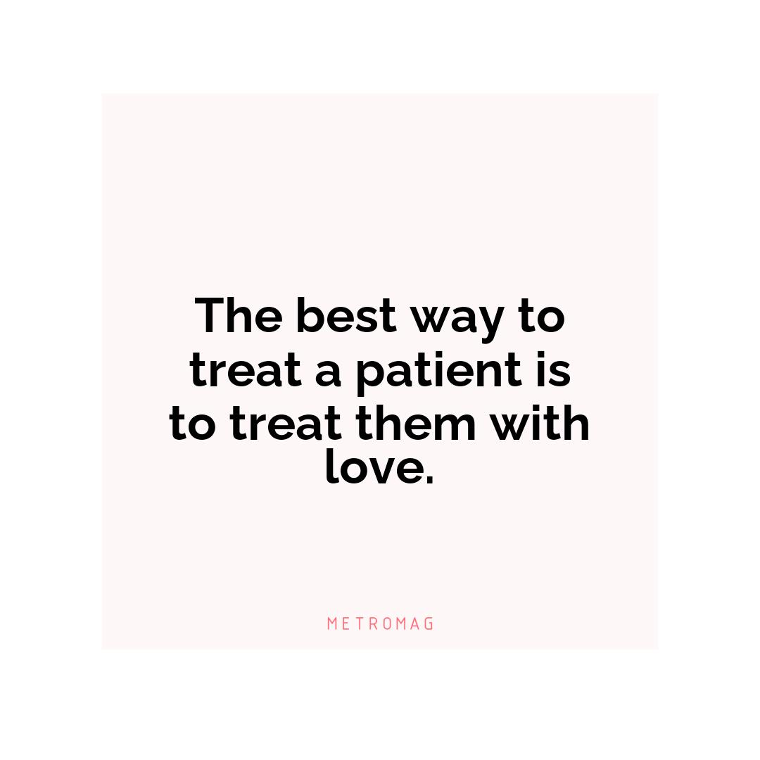 The best way to treat a patient is to treat them with love.