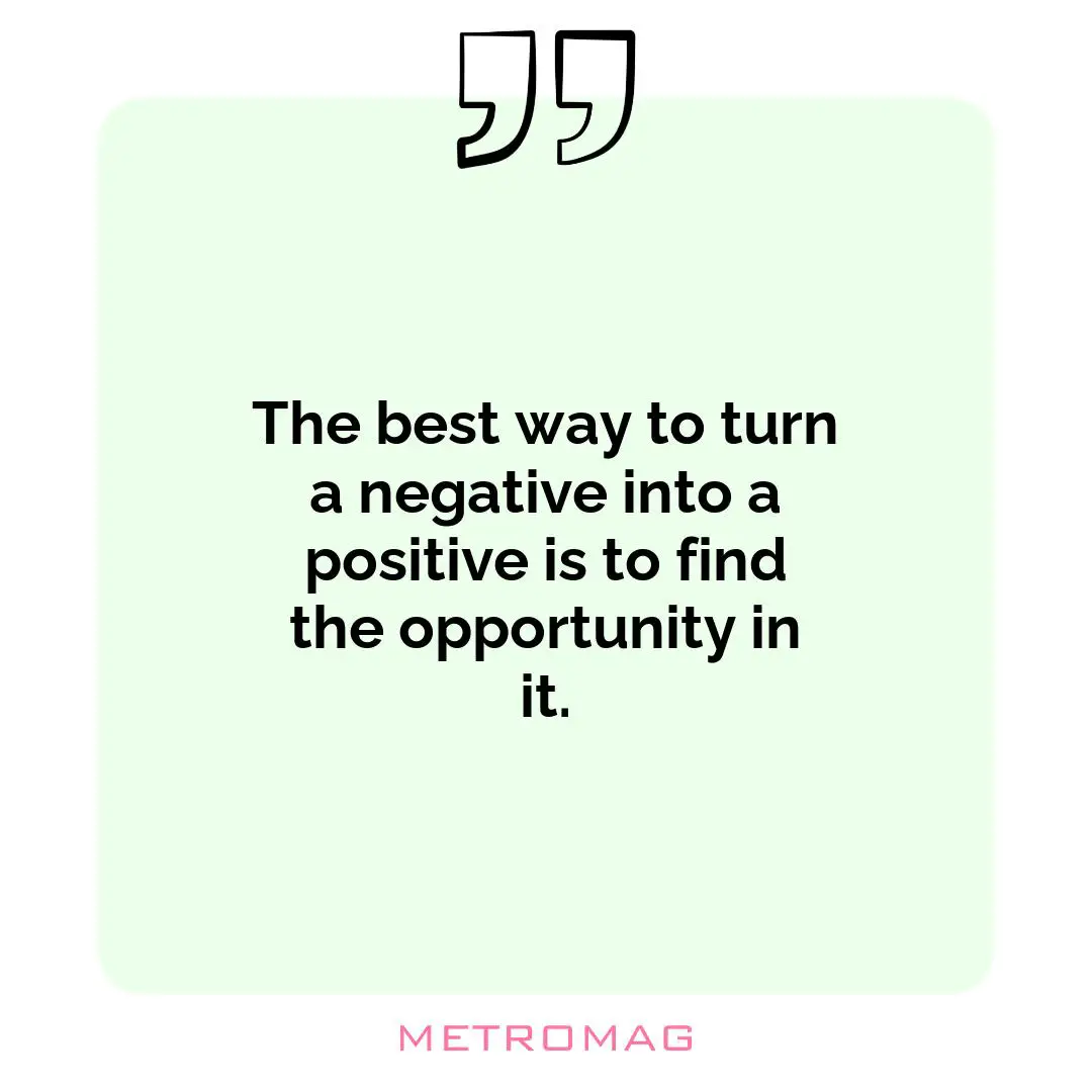 The best way to turn a negative into a positive is to find the opportunity in it.