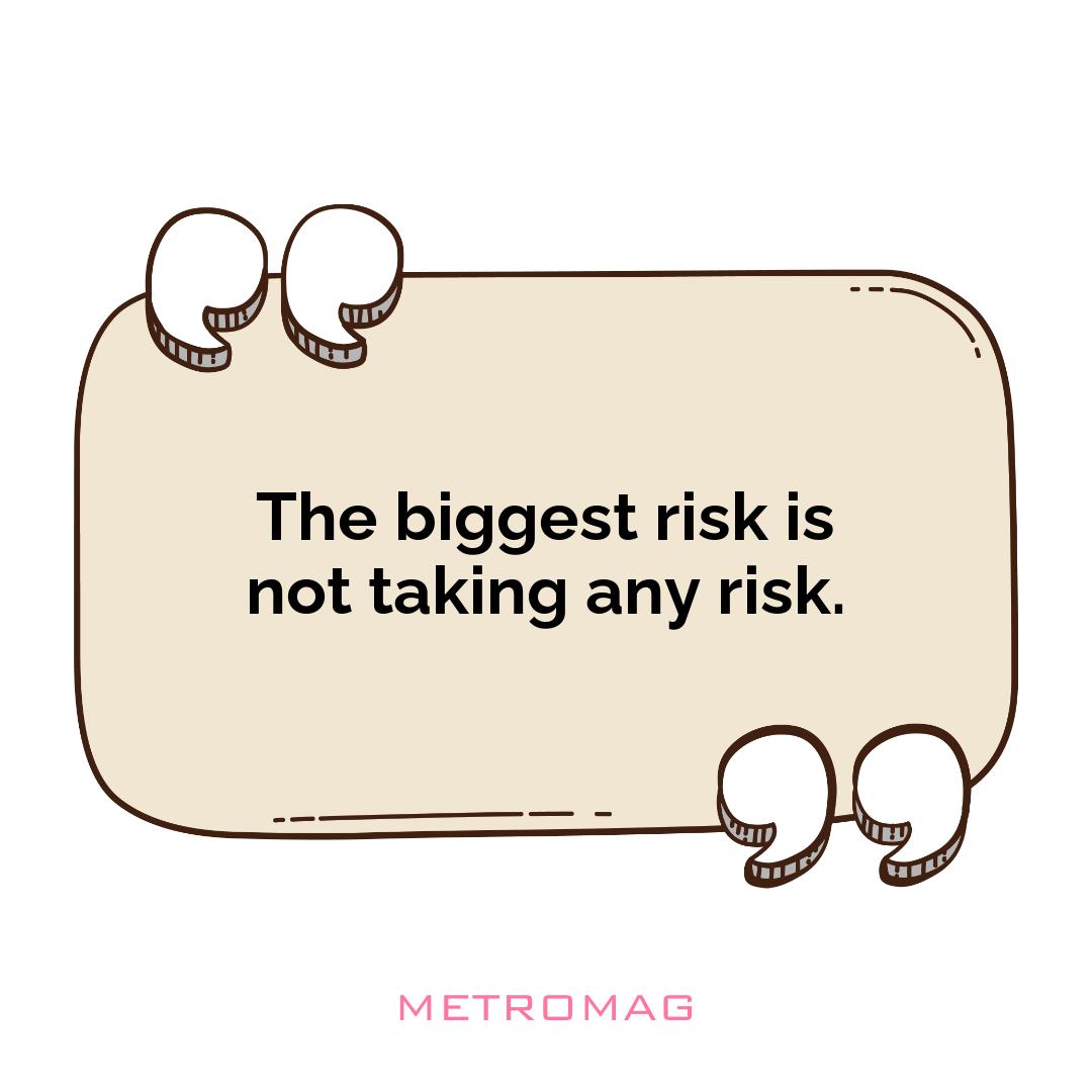 The biggest risk is not taking any risk.