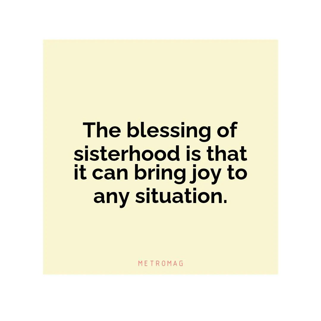 The blessing of sisterhood is that it can bring joy to any situation.