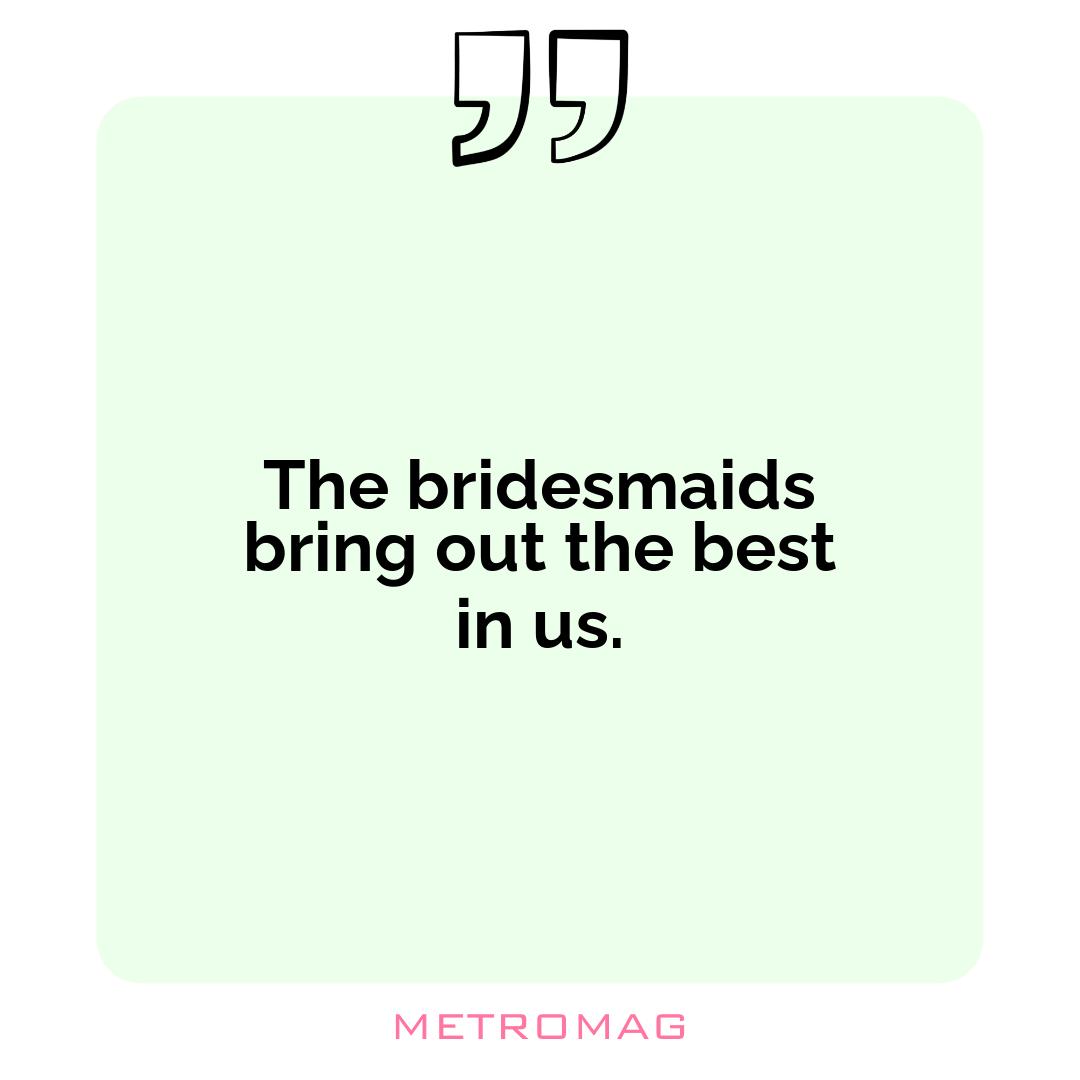 The bridesmaids bring out the best in us.