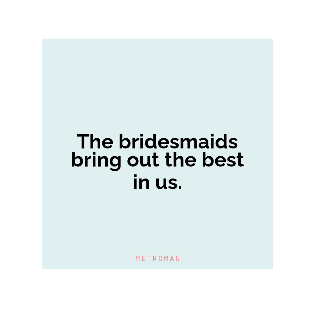 The bridesmaids bring out the best in us.