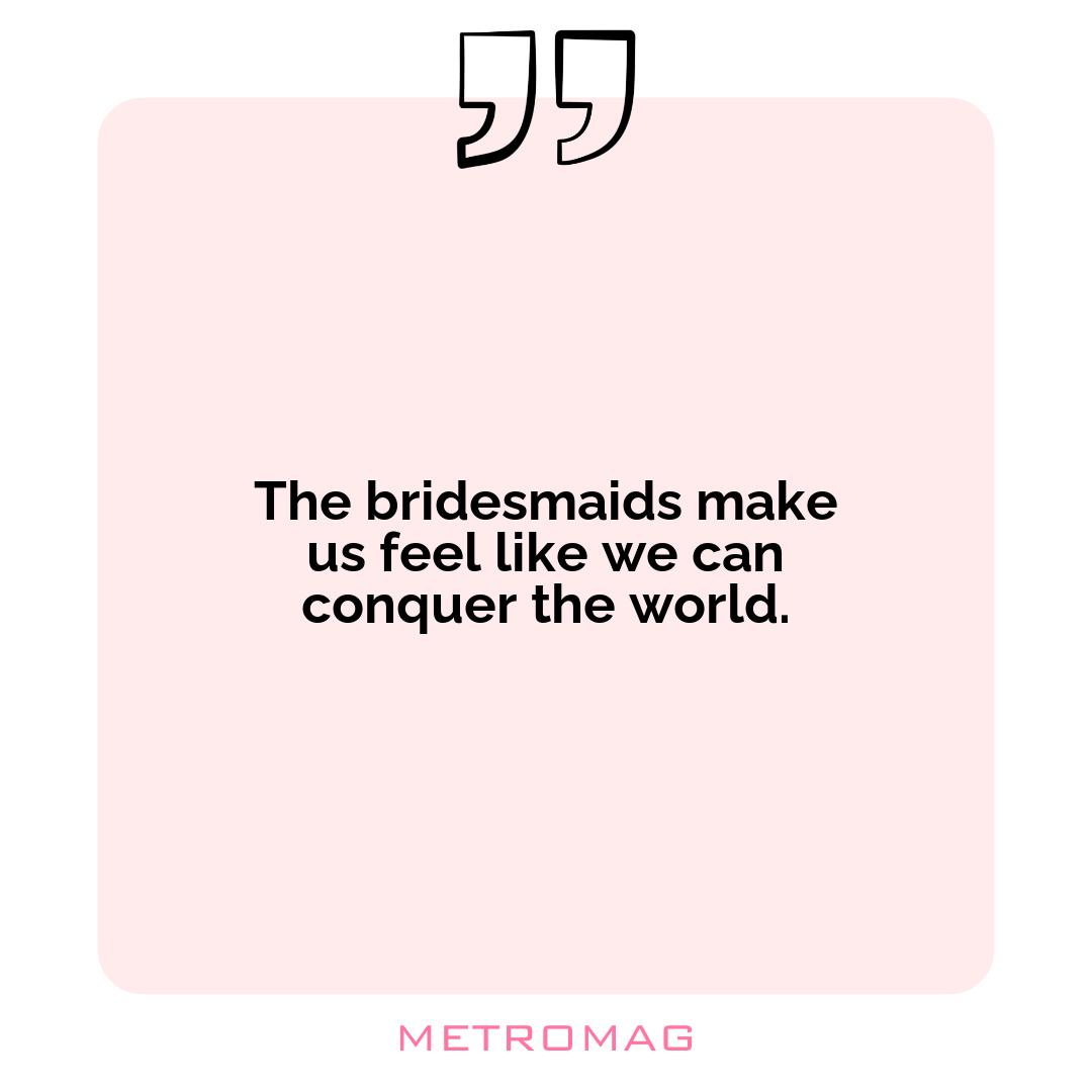The bridesmaids make us feel like we can conquer the world.