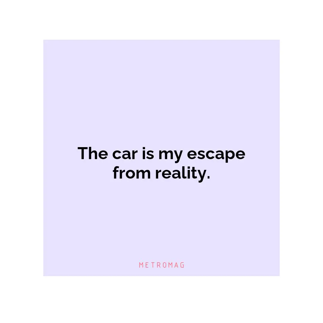 The car is my escape from reality.