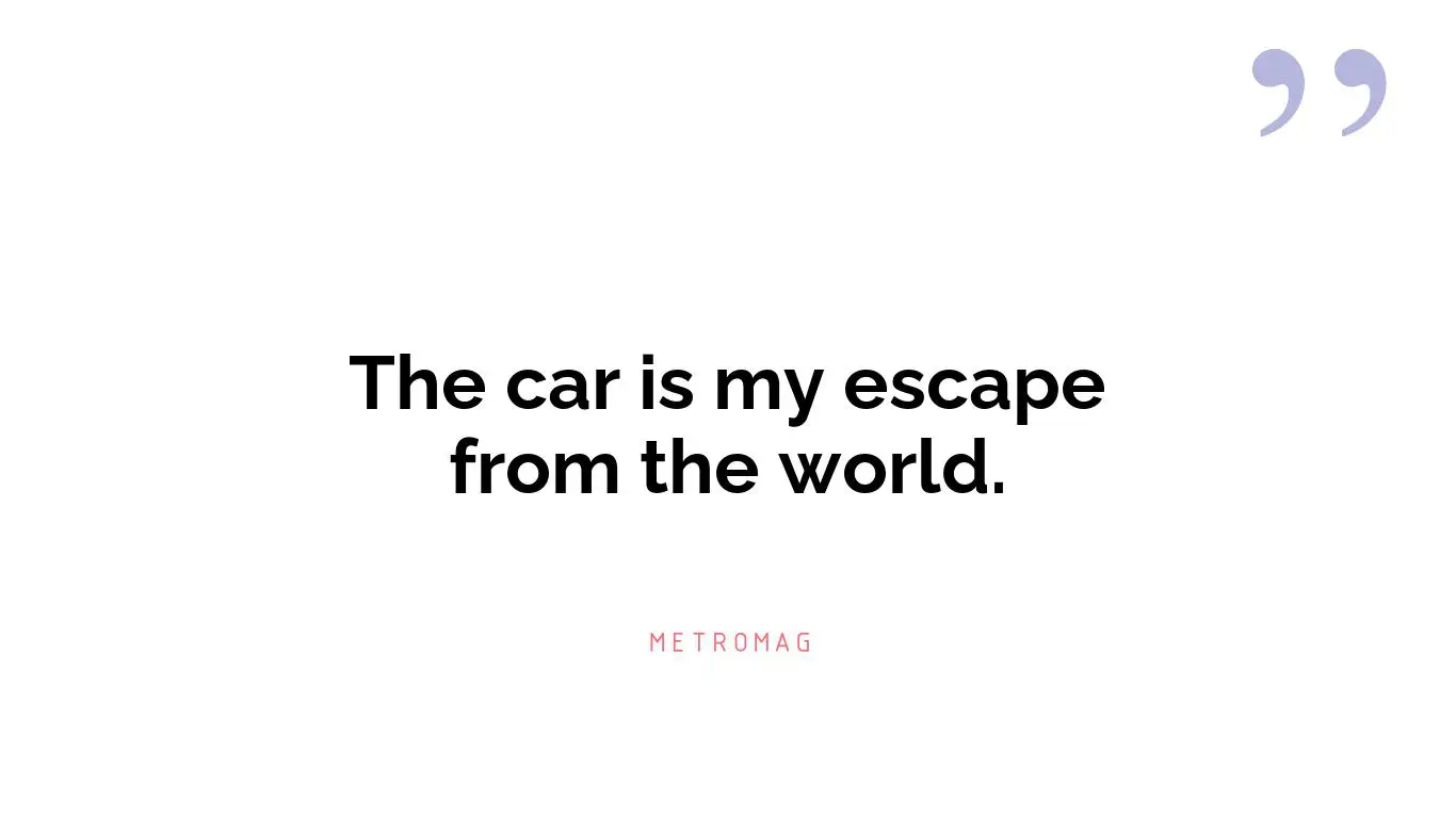 The car is my escape from the world.