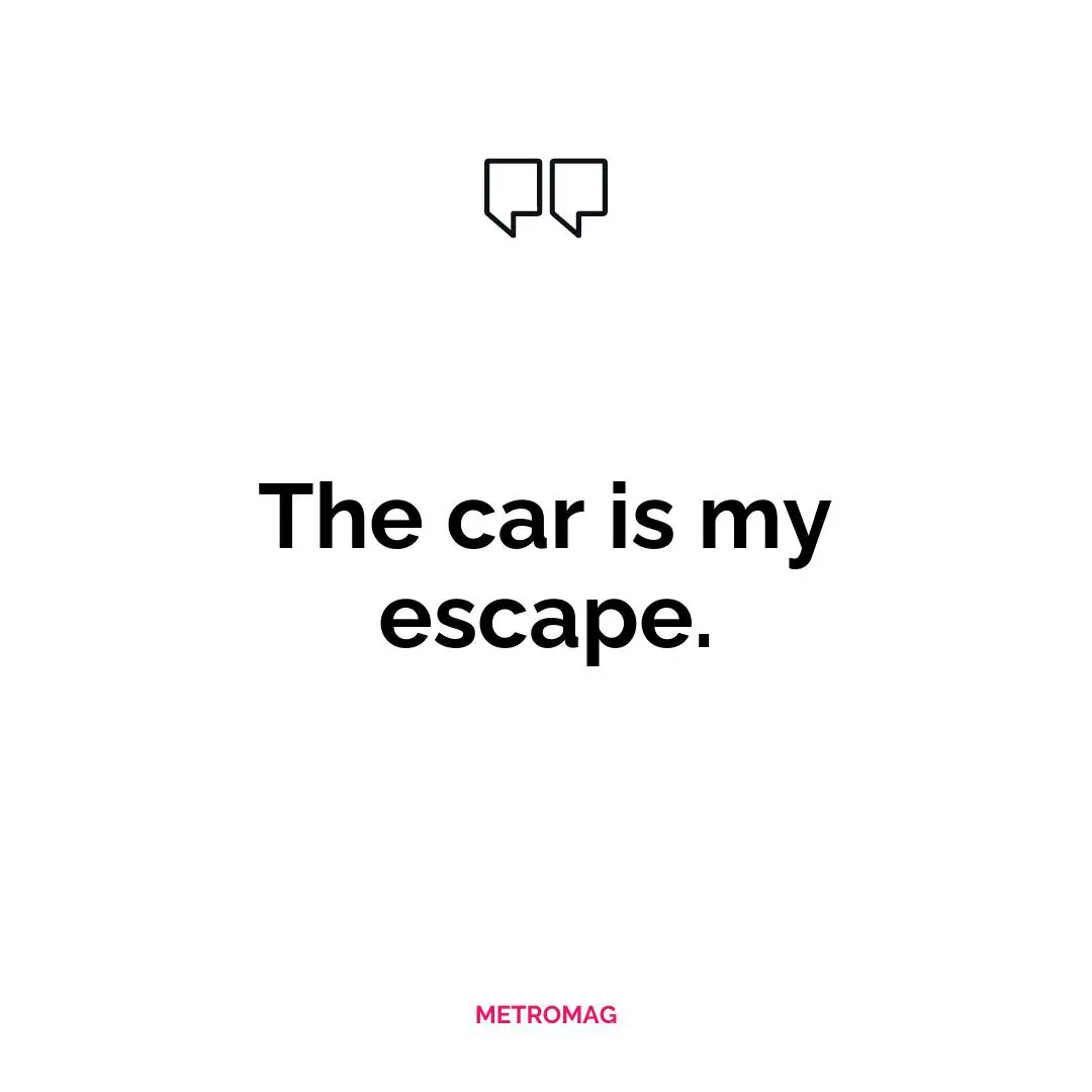 The car is my escape.