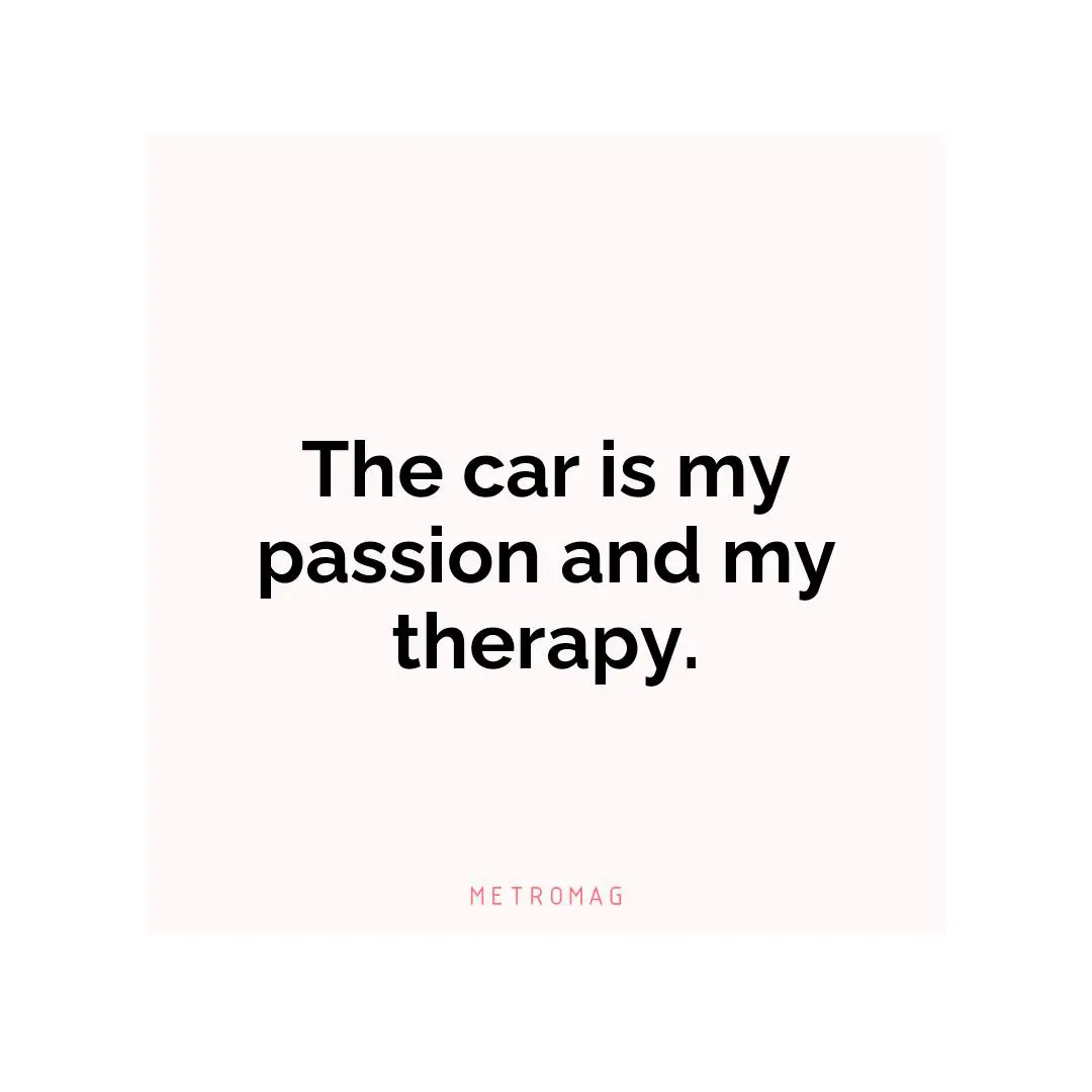 The car is my passion and my therapy.