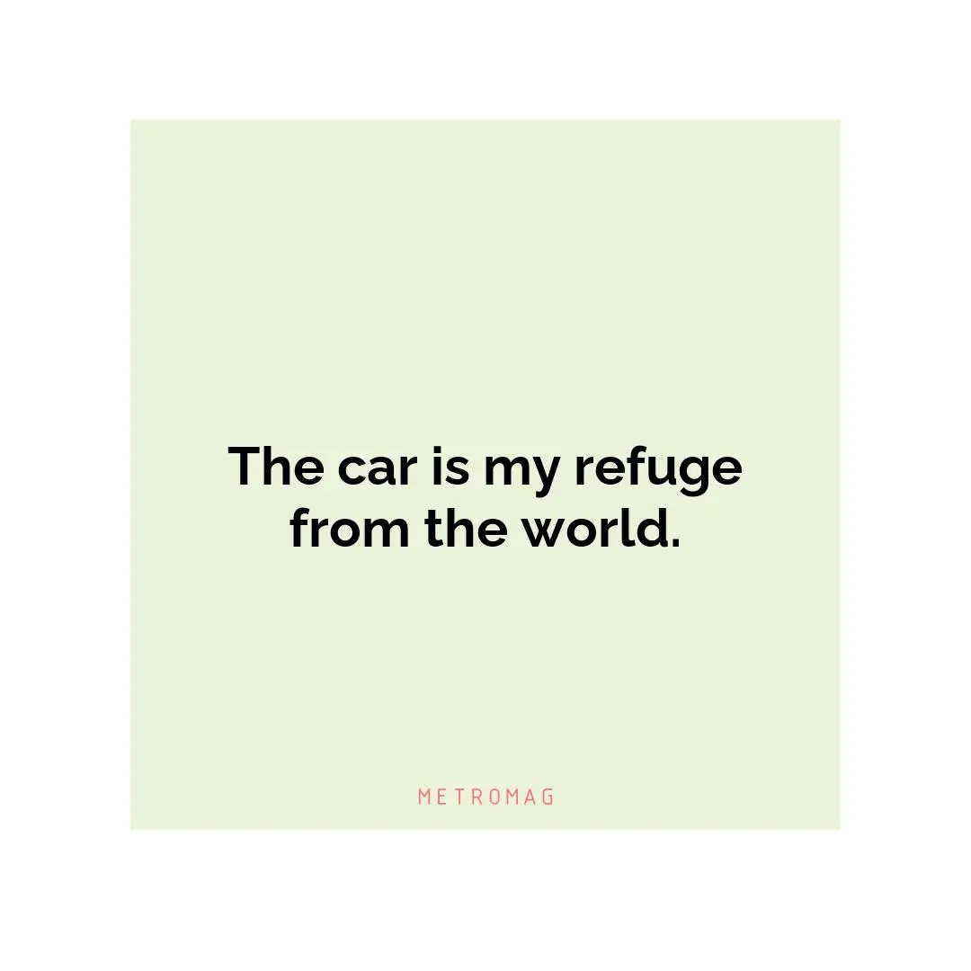 The car is my refuge from the world.