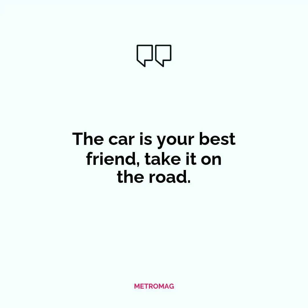 The car is your best friend, take it on the road.