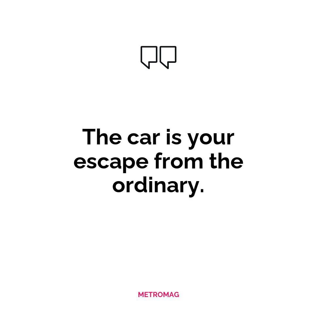 The car is your escape from the ordinary.
