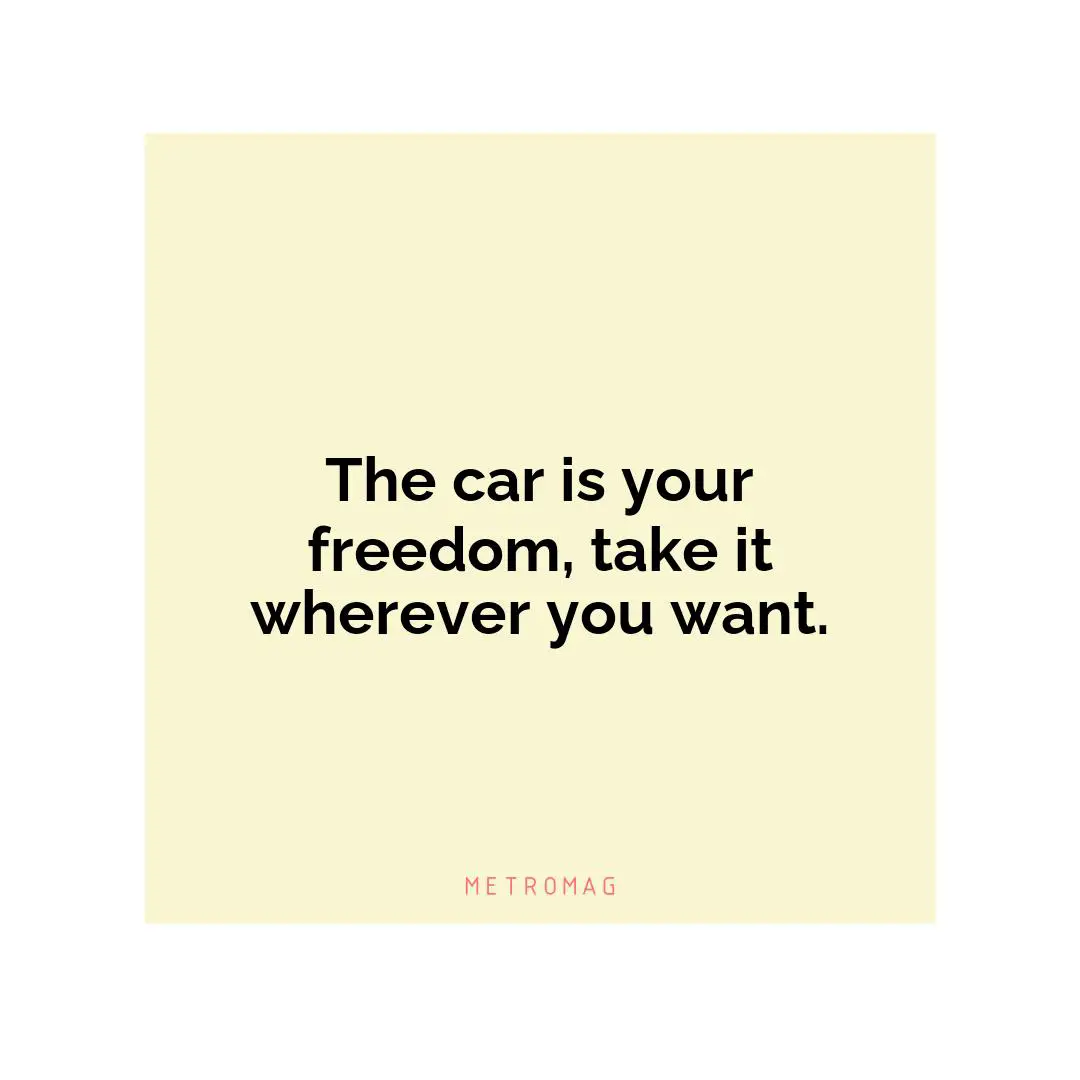 The car is your freedom, take it wherever you want.