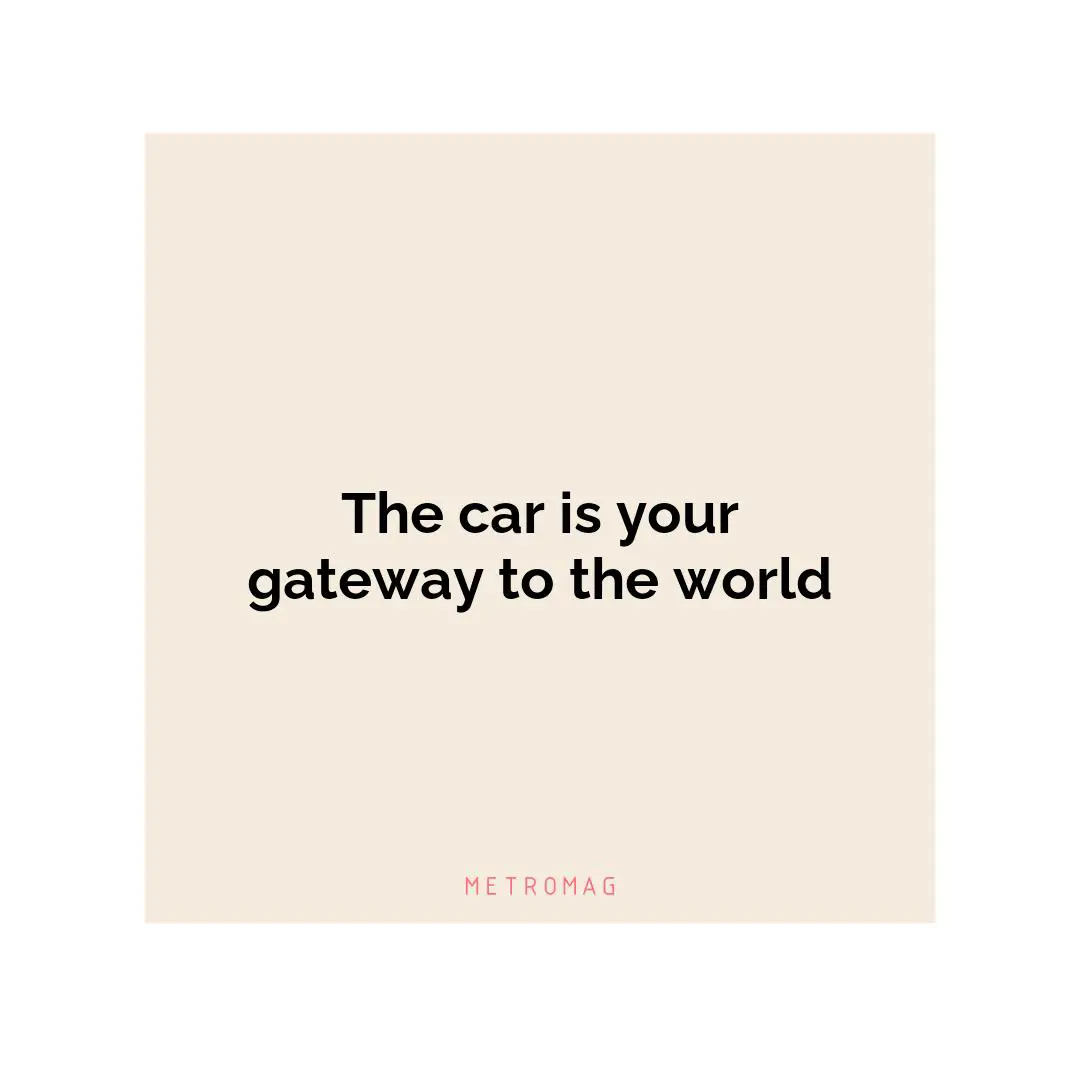The car is your gateway to the world