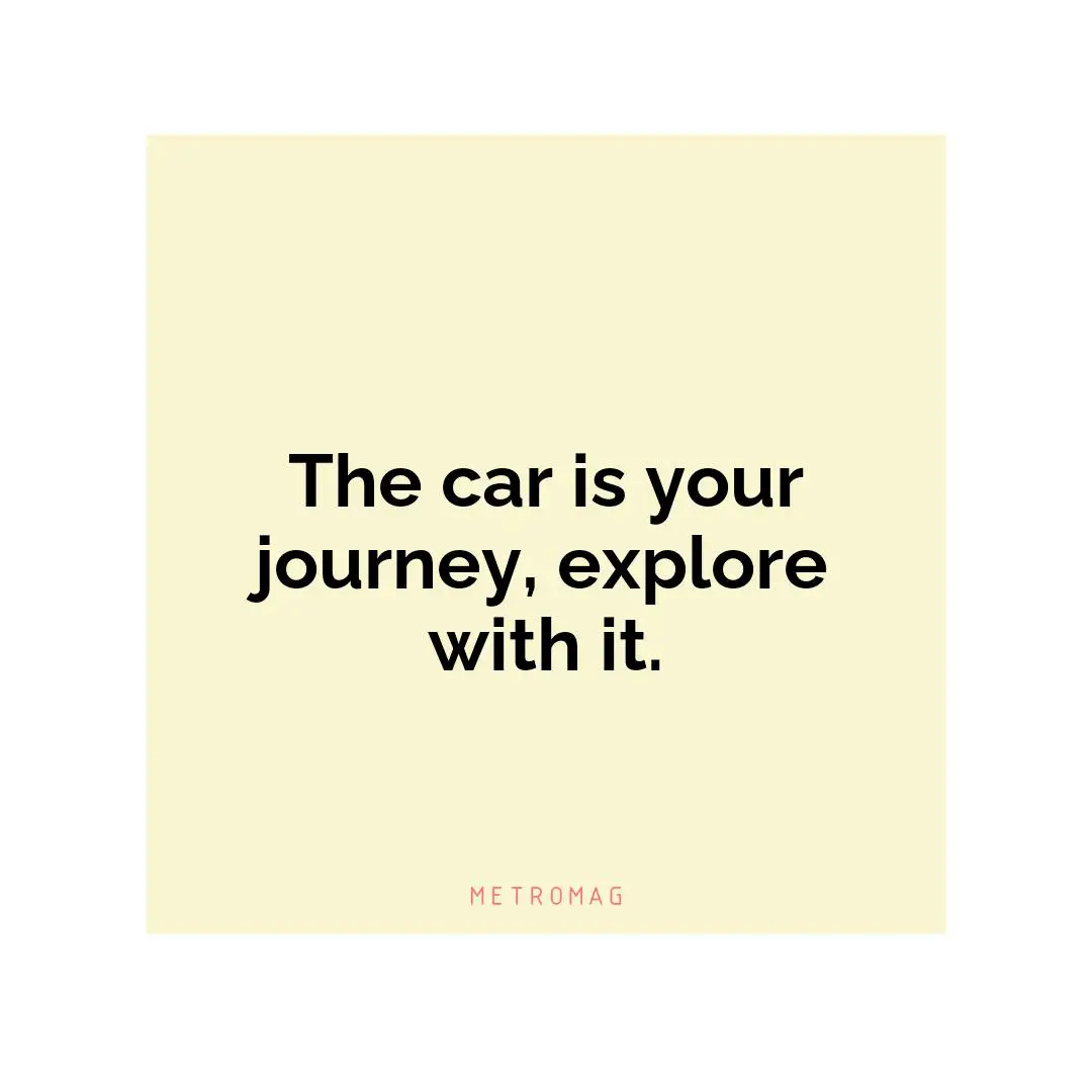 The car is your journey, explore with it.