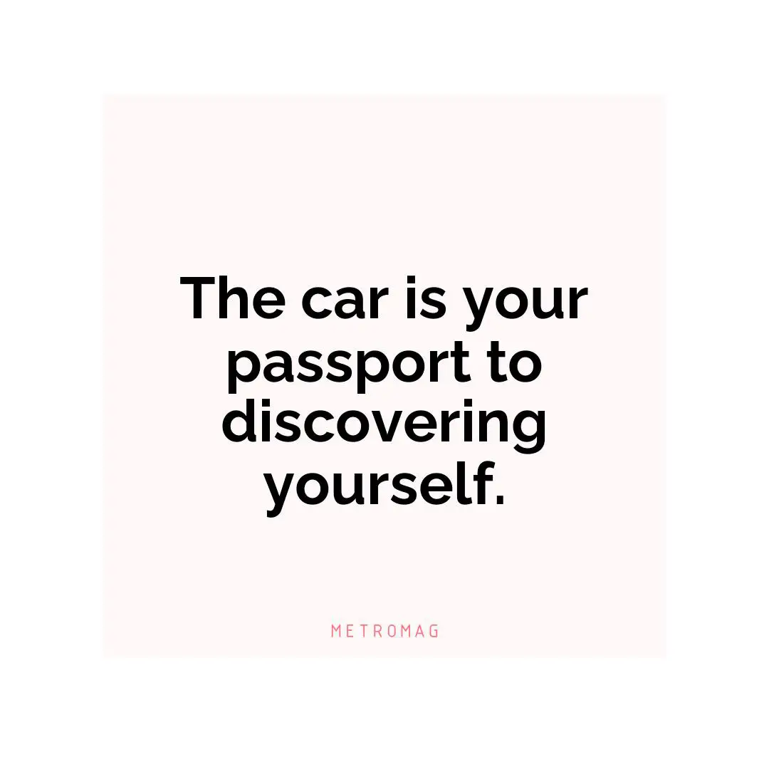 The car is your passport to discovering yourself.