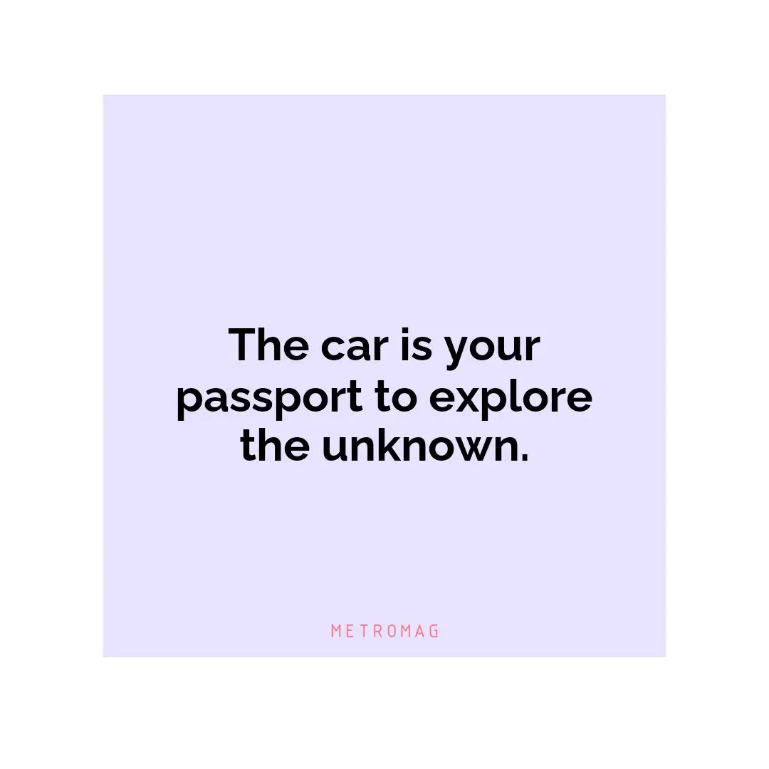 The car is your passport to explore the unknown.