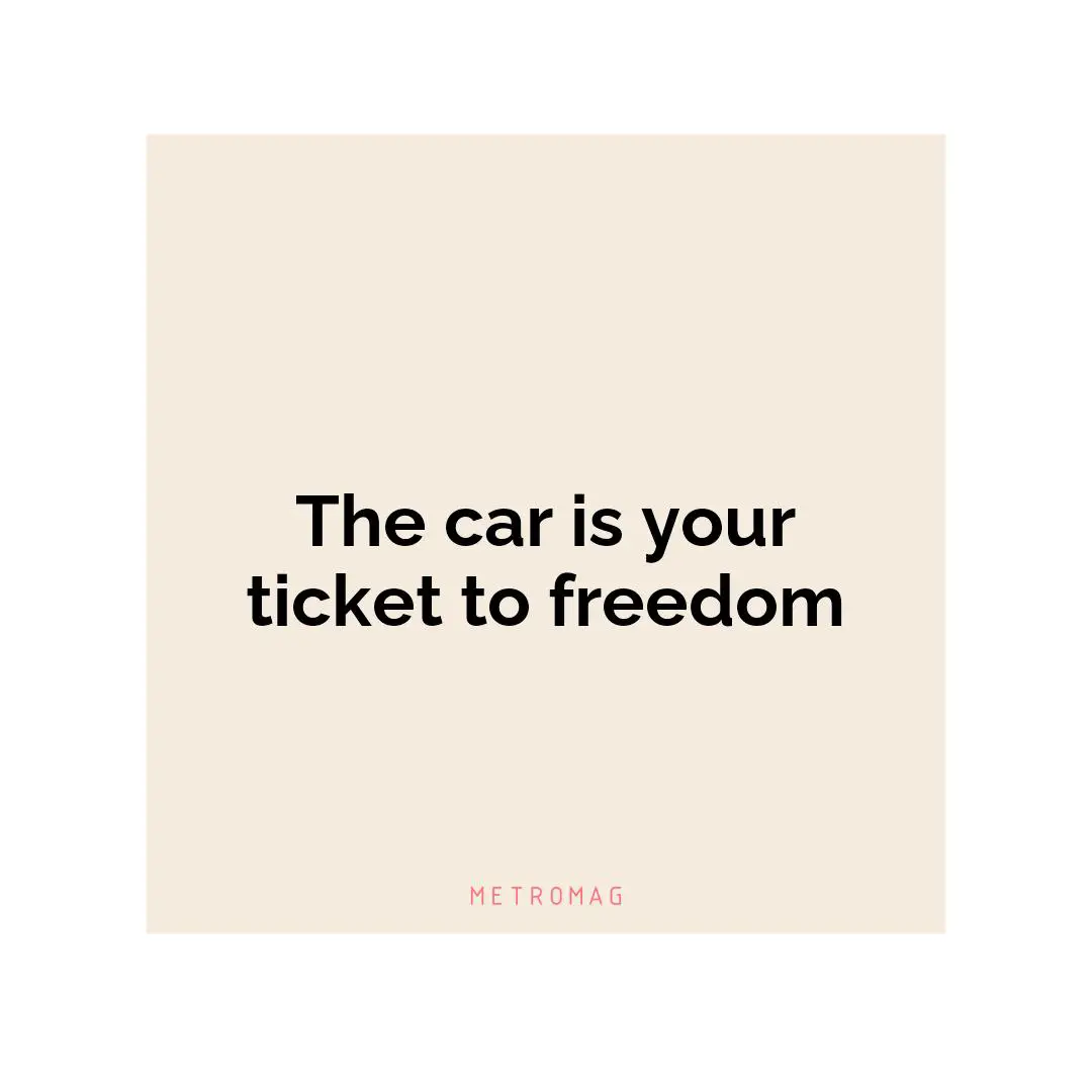 The car is your ticket to freedom