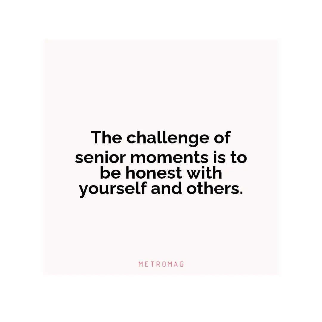The challenge of senior moments is to be honest with yourself and others.
