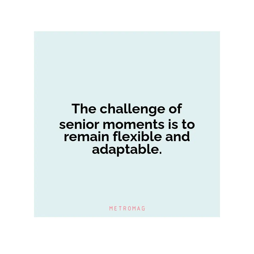 The challenge of senior moments is to remain flexible and adaptable.