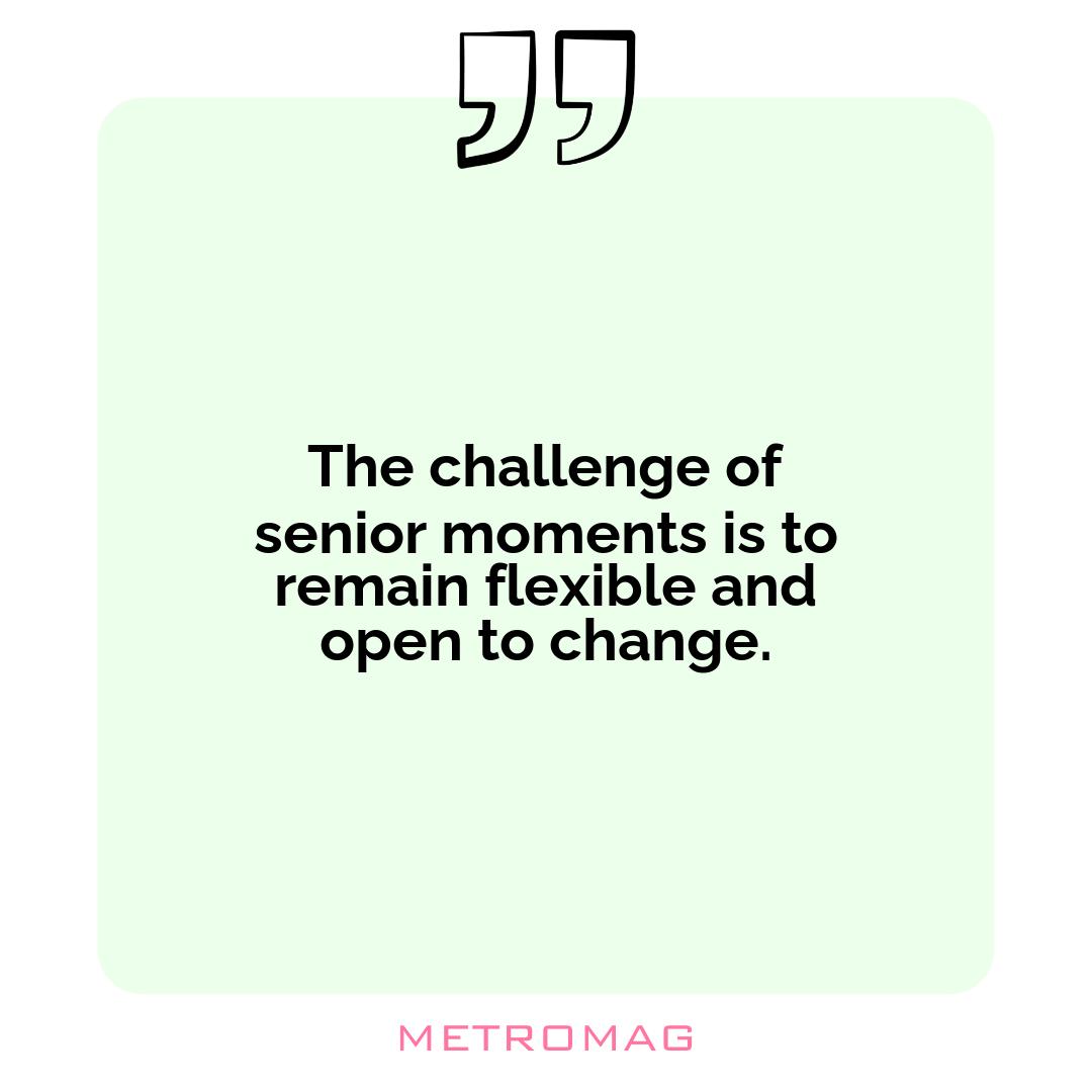 The challenge of senior moments is to remain flexible and open to change.