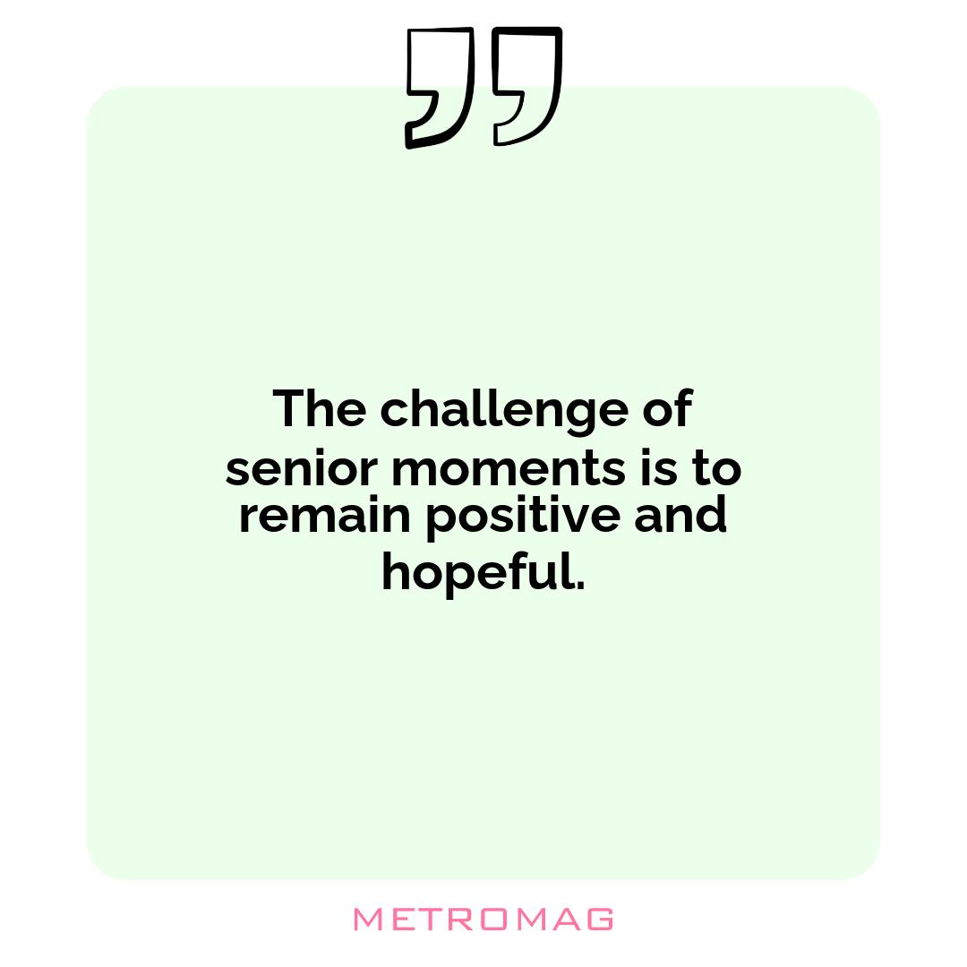 The challenge of senior moments is to remain positive and hopeful.