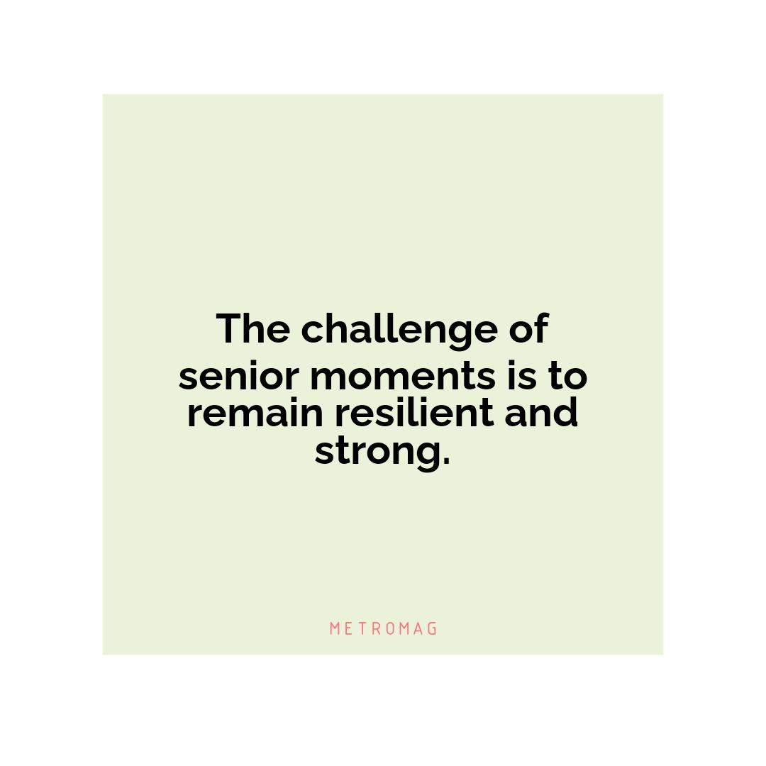 The challenge of senior moments is to remain resilient and strong.