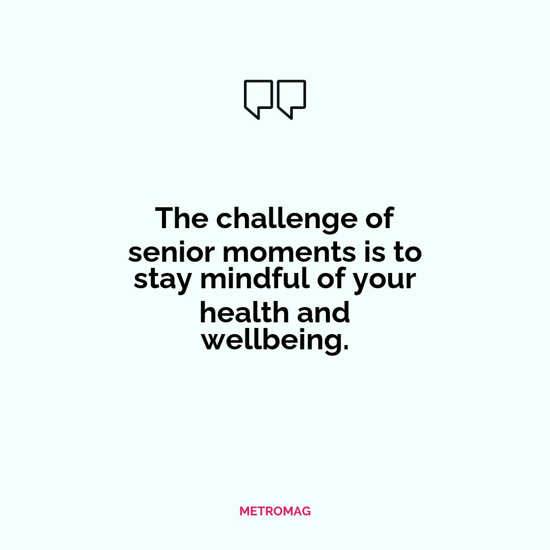 The challenge of senior moments is to stay mindful of your health and wellbeing.