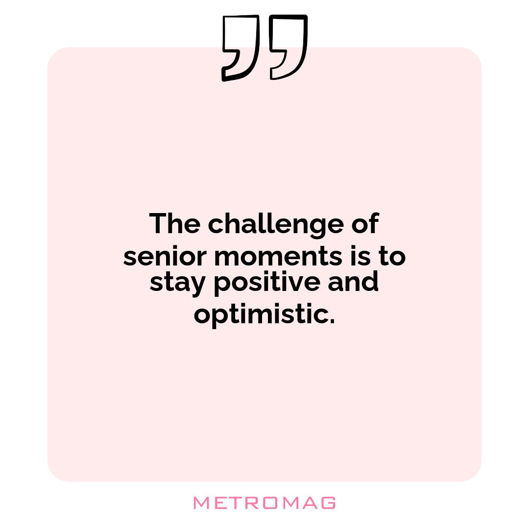 The challenge of senior moments is to stay positive and optimistic.