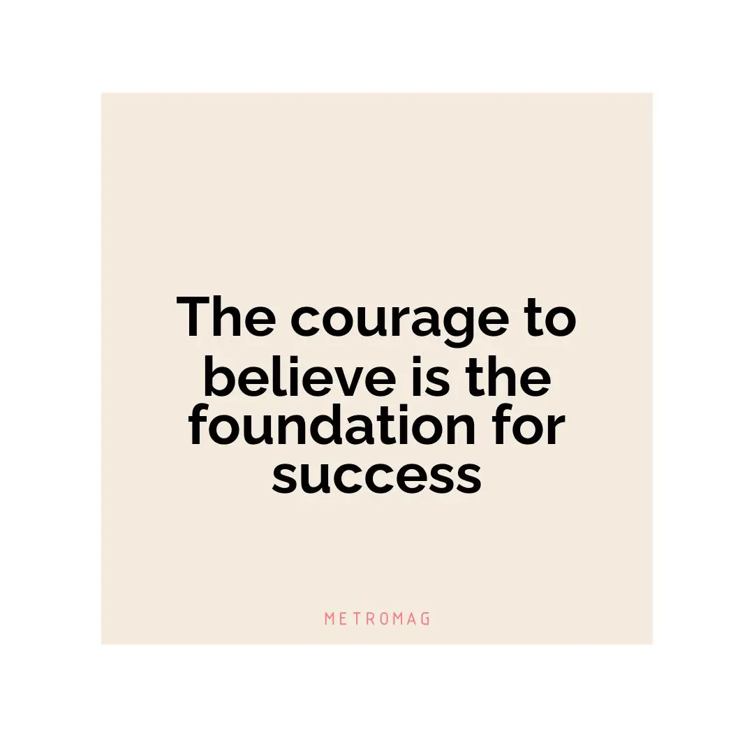 The courage to believe is the foundation for success