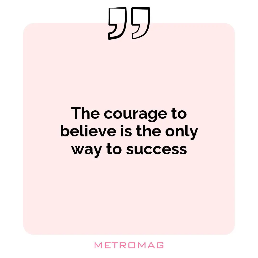 The courage to believe is the only way to success