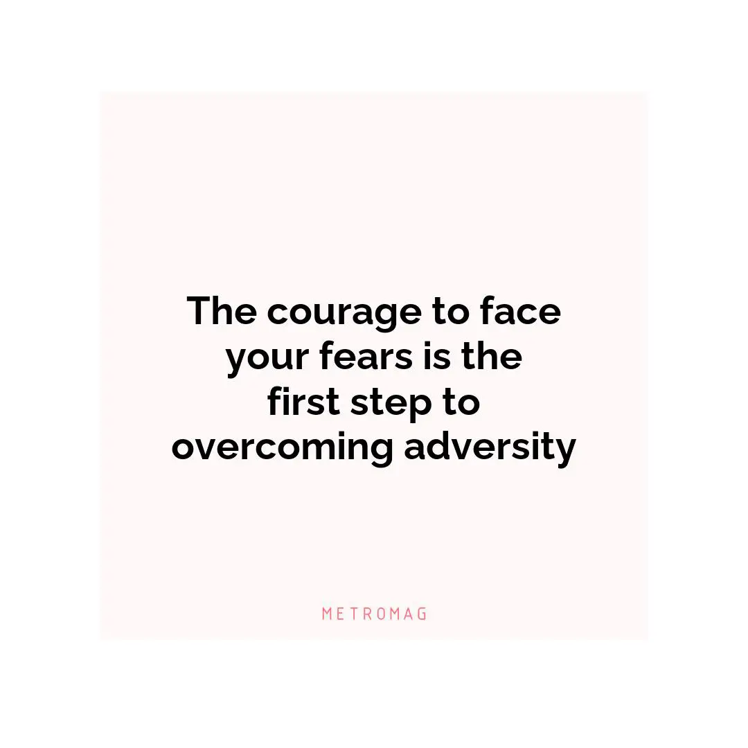 The courage to face your fears is the first step to overcoming adversity