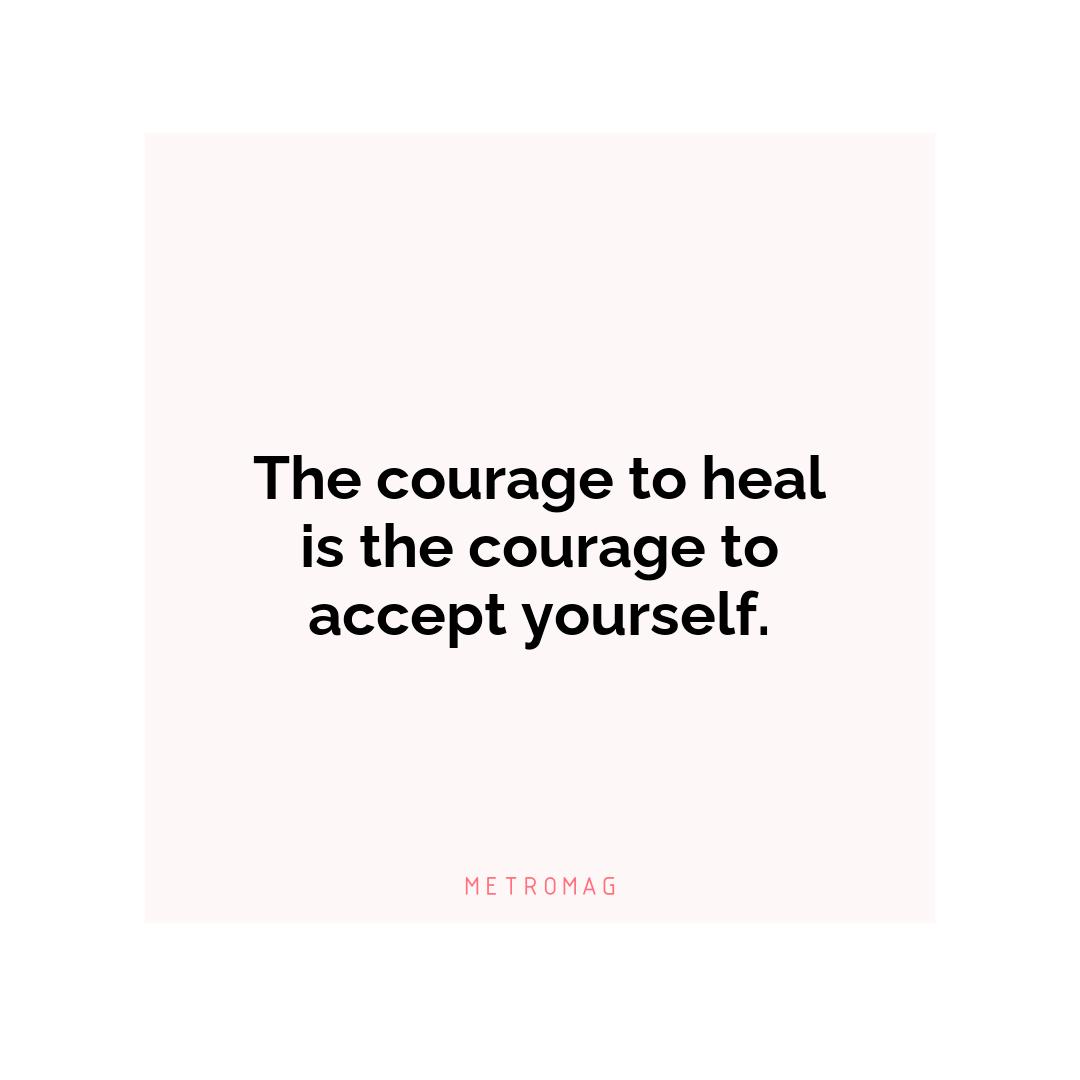 The courage to heal is the courage to accept yourself.