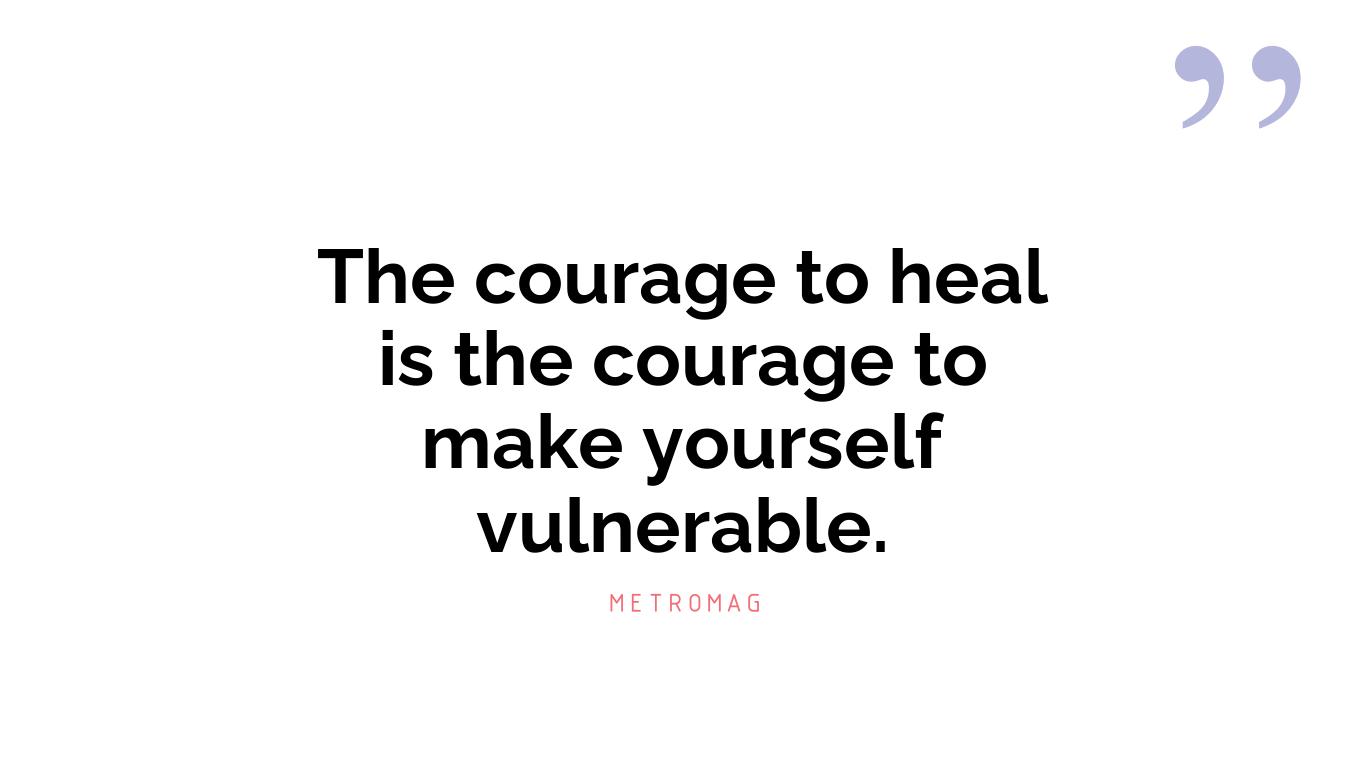 The courage to heal is the courage to make yourself vulnerable.