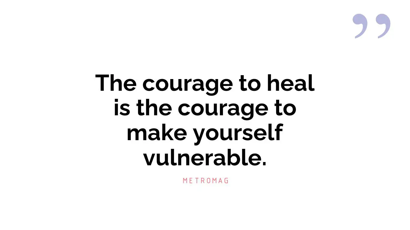 The courage to heal is the courage to make yourself vulnerable.