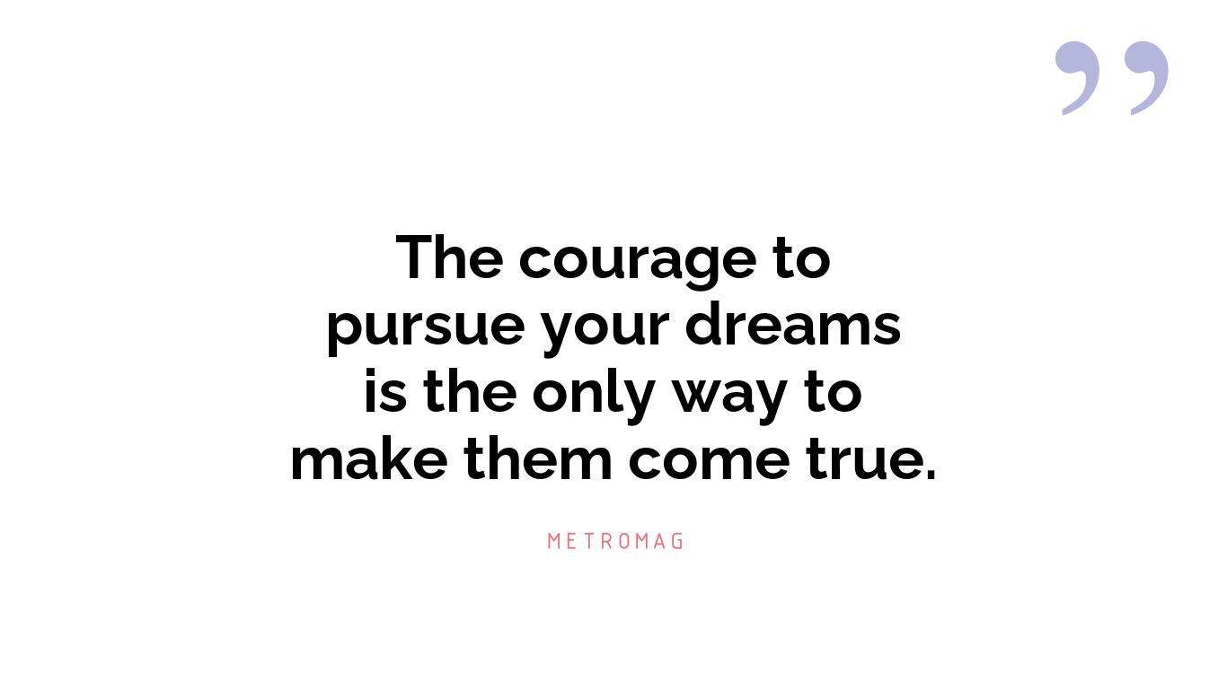 The courage to pursue your dreams is the only way to make them come true.