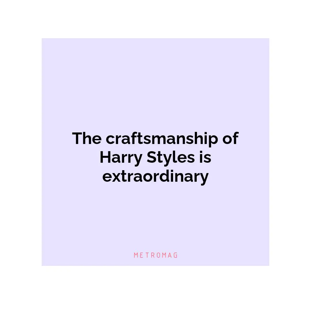 The craftsmanship of Harry Styles is extraordinary