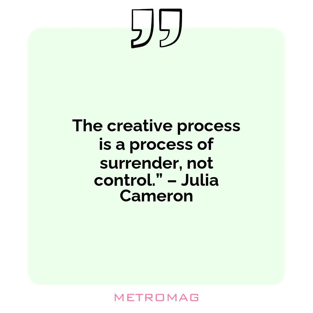 The creative process is a process of surrender, not control.” – Julia Cameron