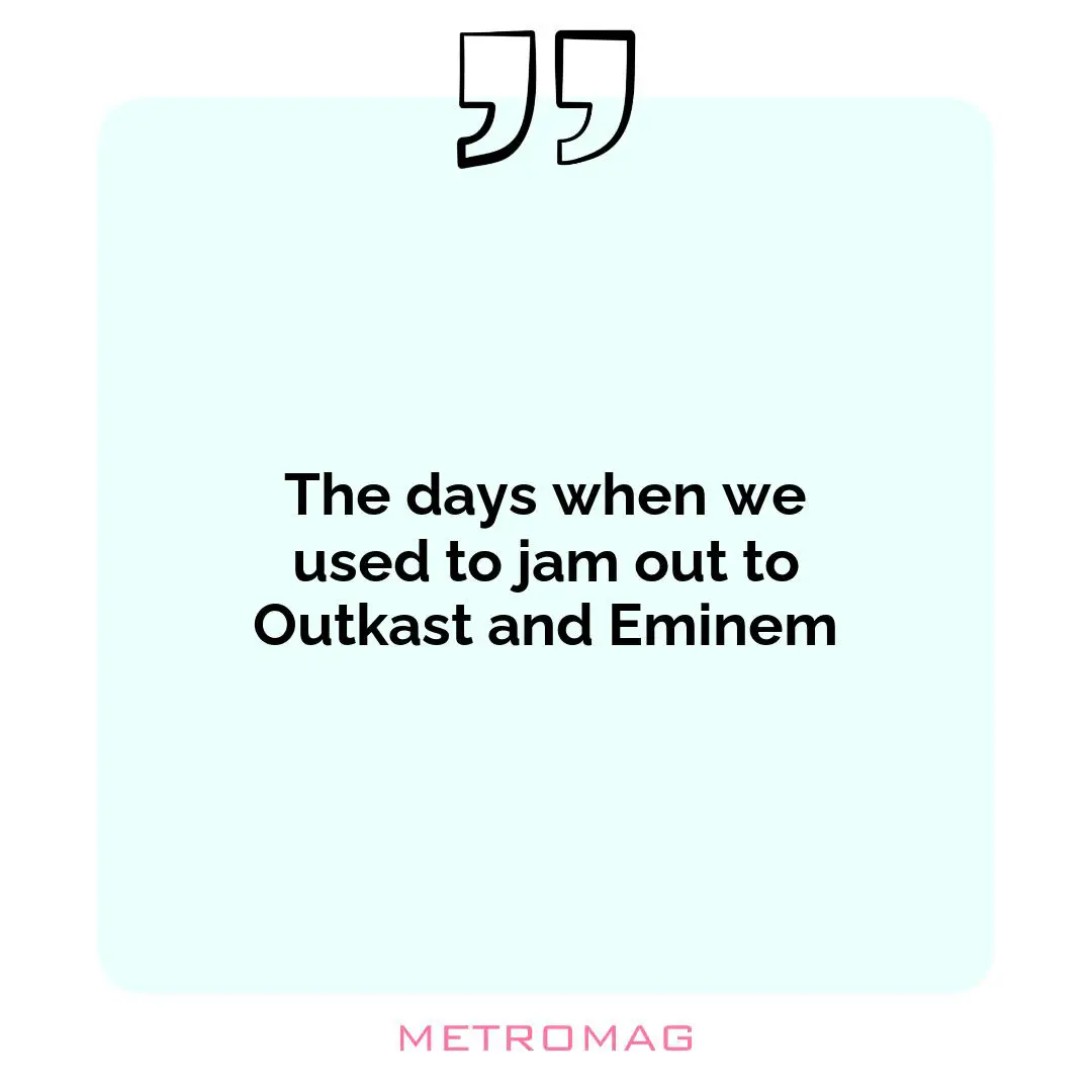 The days when we used to jam out to Outkast and Eminem