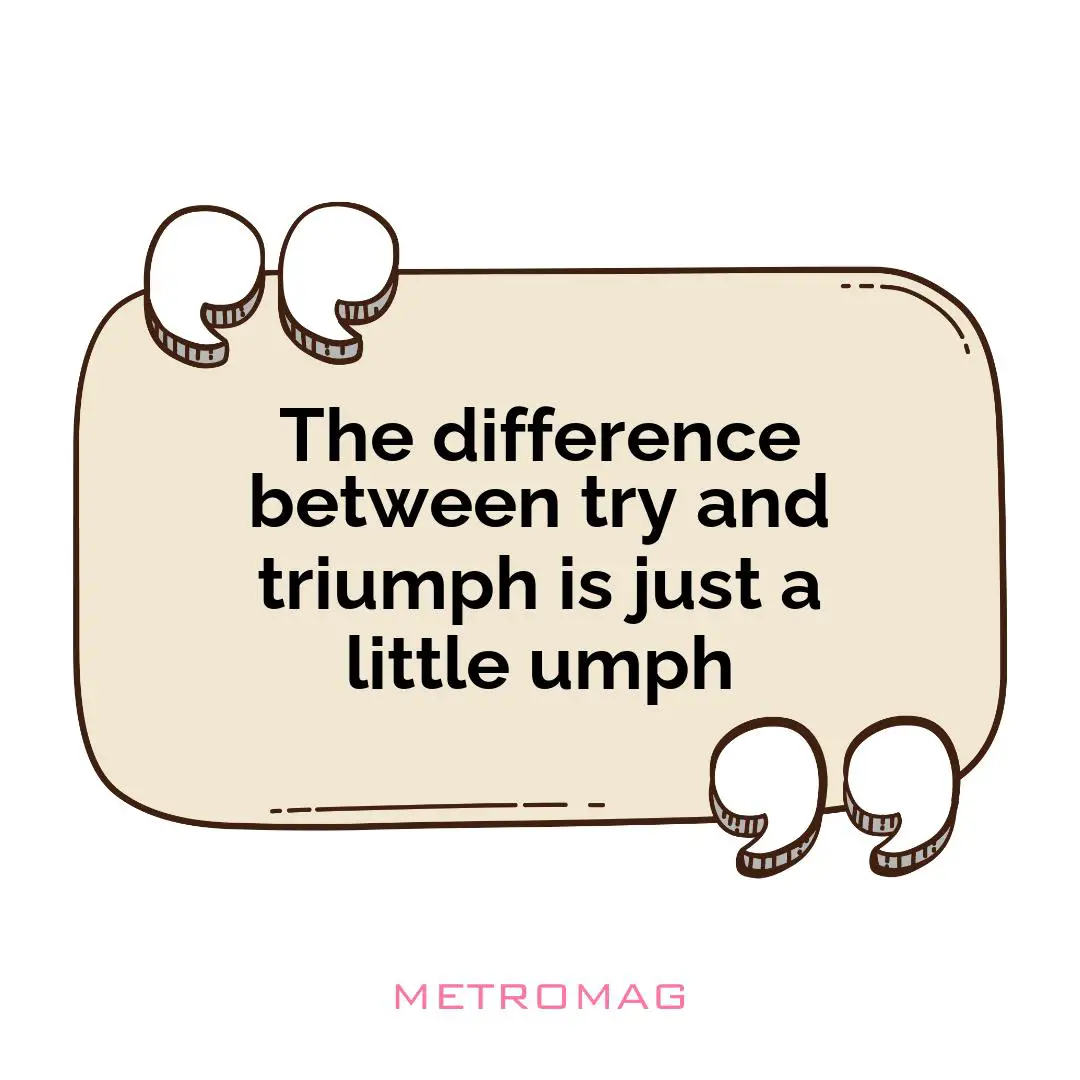 The difference between try and triumph is just a little umph