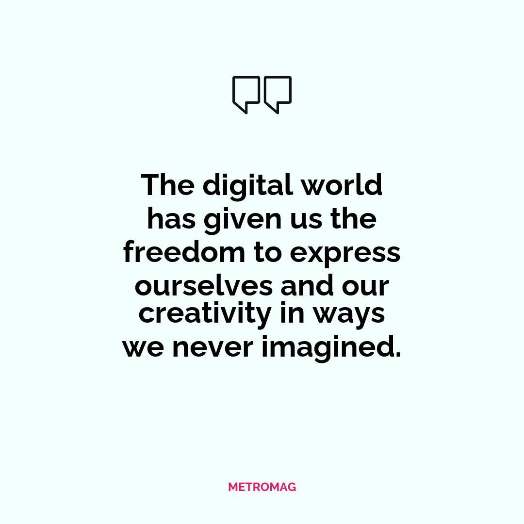 The digital world has given us the freedom to express ourselves and our creativity in ways we never imagined.