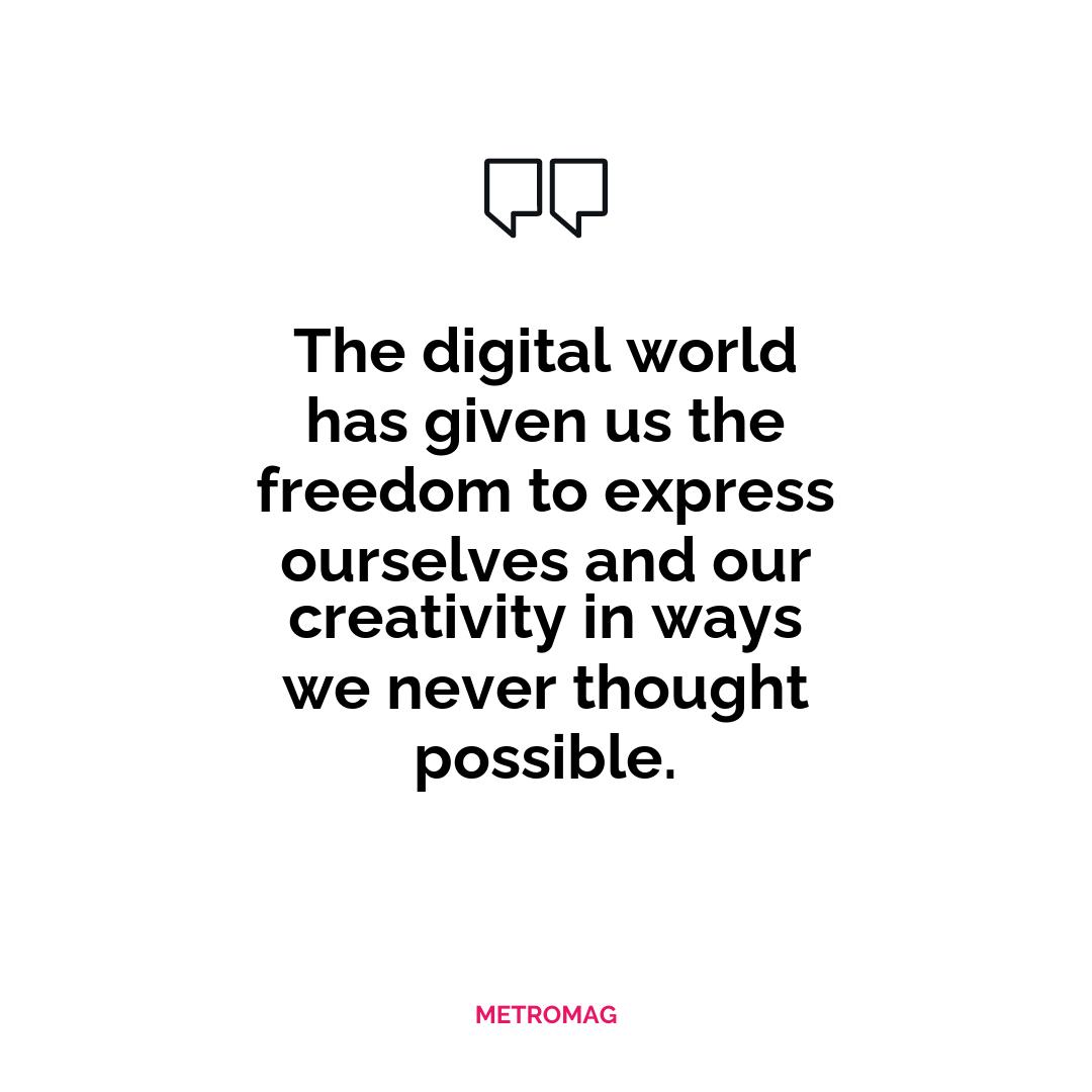 The digital world has given us the freedom to express ourselves and our creativity in ways we never thought possible.