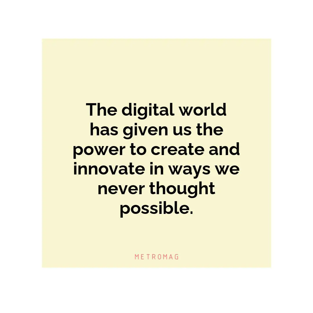 The digital world has given us the power to create and innovate in ways we never thought possible.