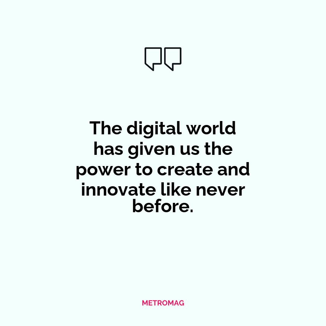 The digital world has given us the power to create and innovate like never before.