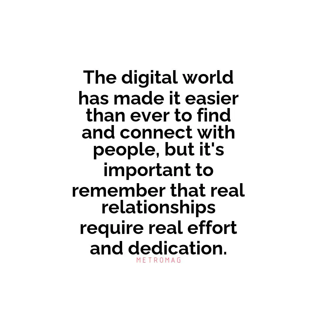The digital world has made it easier than ever to find and connect with people, but it's important to remember that real relationships require real effort and dedication.