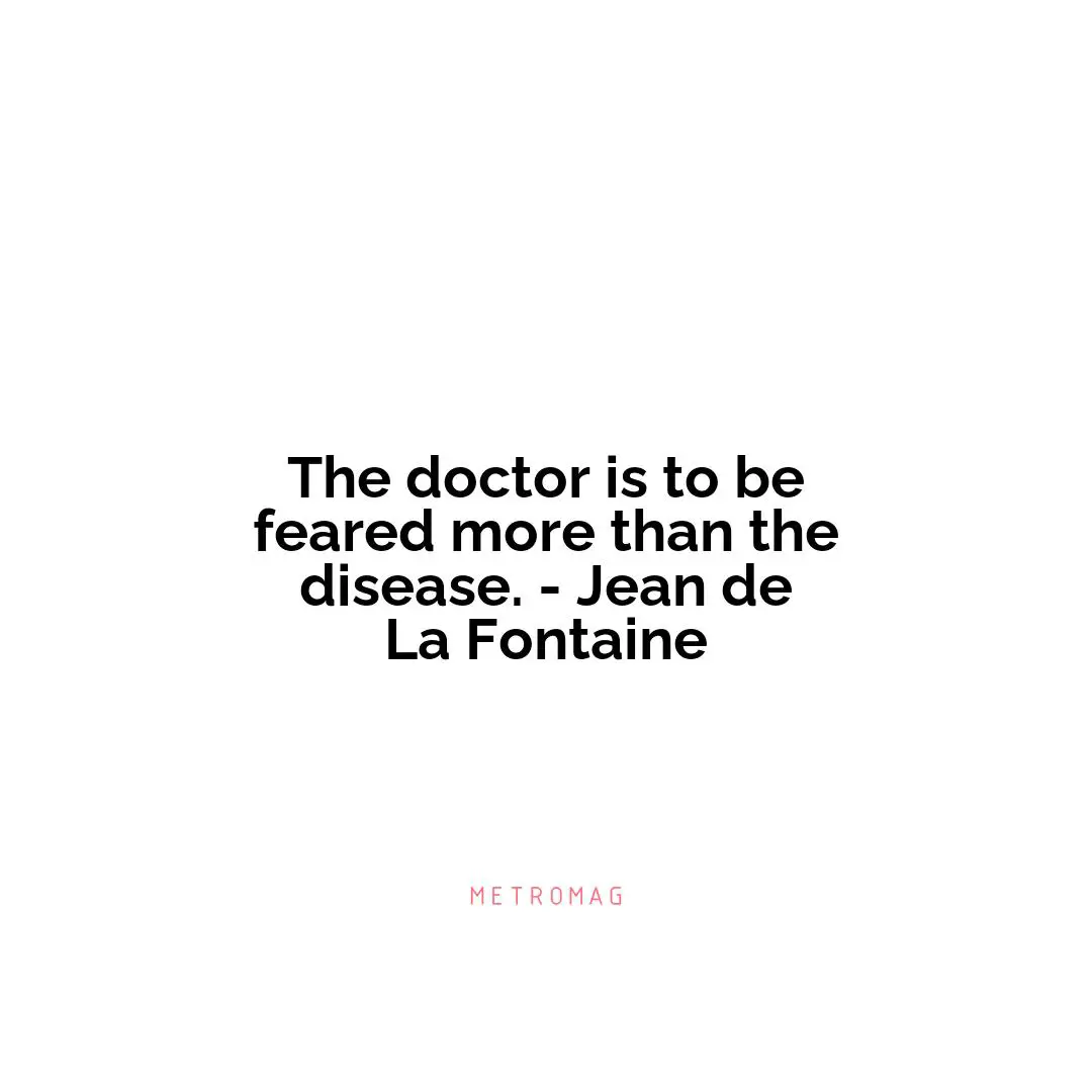 The doctor is to be feared more than the disease. - Jean de La Fontaine