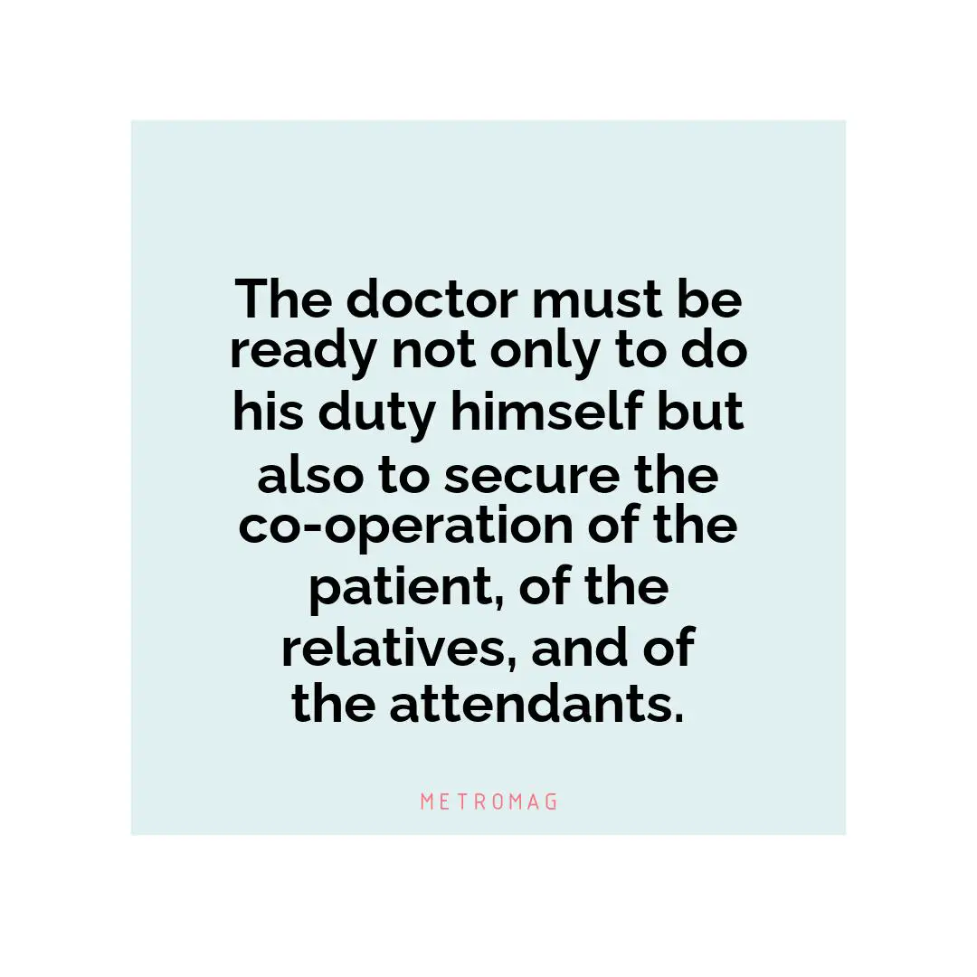 The doctor must be ready not only to do his duty himself but also to secure the co-operation of the patient, of the relatives, and of the attendants.