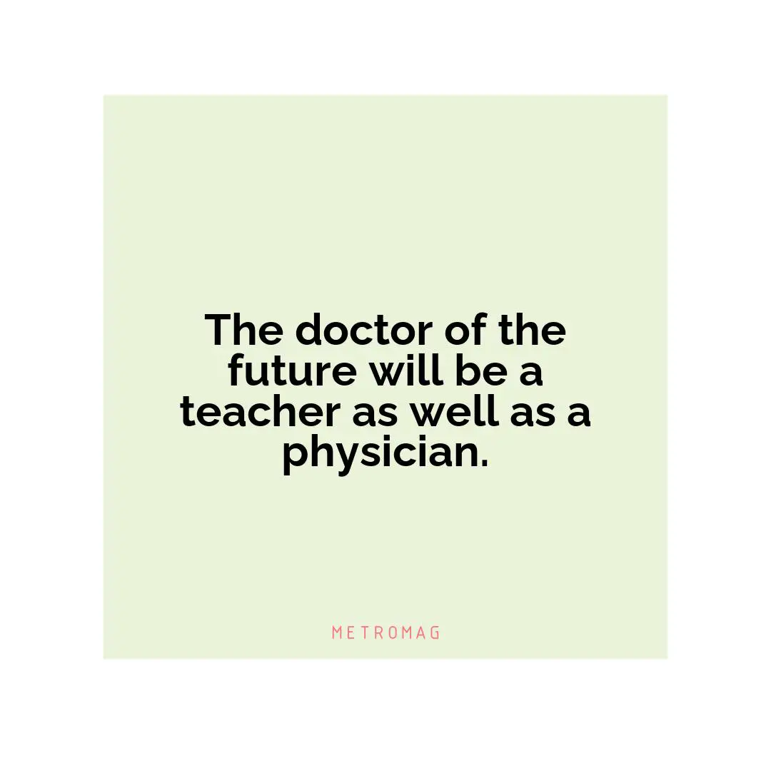 The doctor of the future will be a teacher as well as a physician.