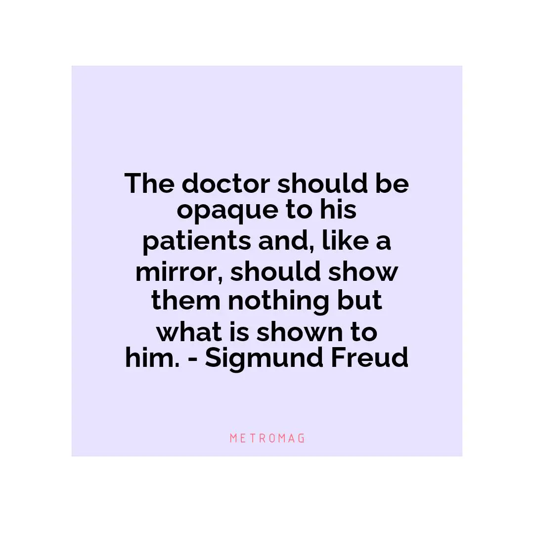 The doctor should be opaque to his patients and, like a mirror, should show them nothing but what is shown to him. - Sigmund Freud